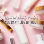 Essential Beauty Products You Can't Live Without